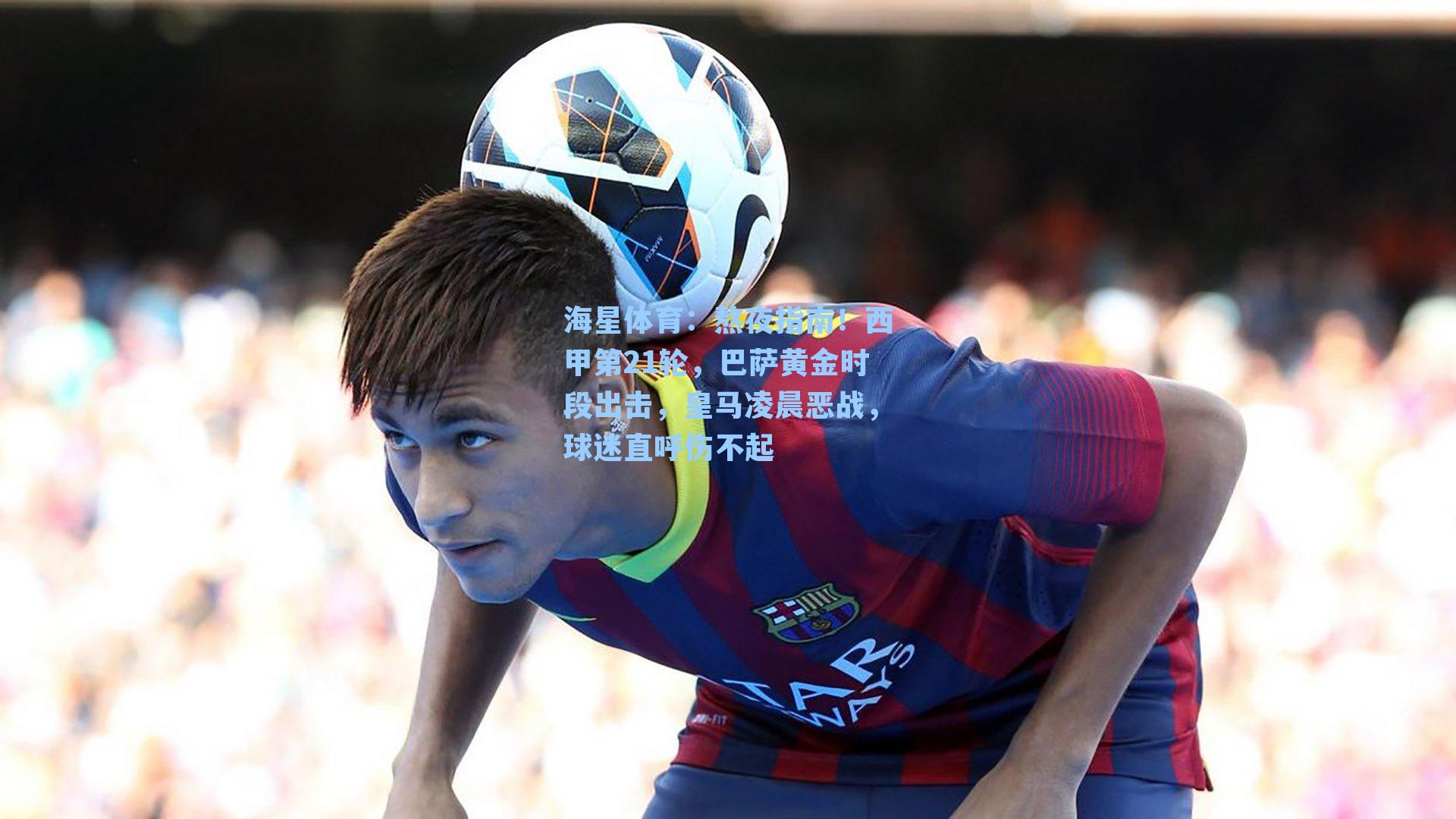 熬夜指南！西甲第21轮，巴萨黄金时段出击，皇马凌晨恶战，球迷直呼伤不起