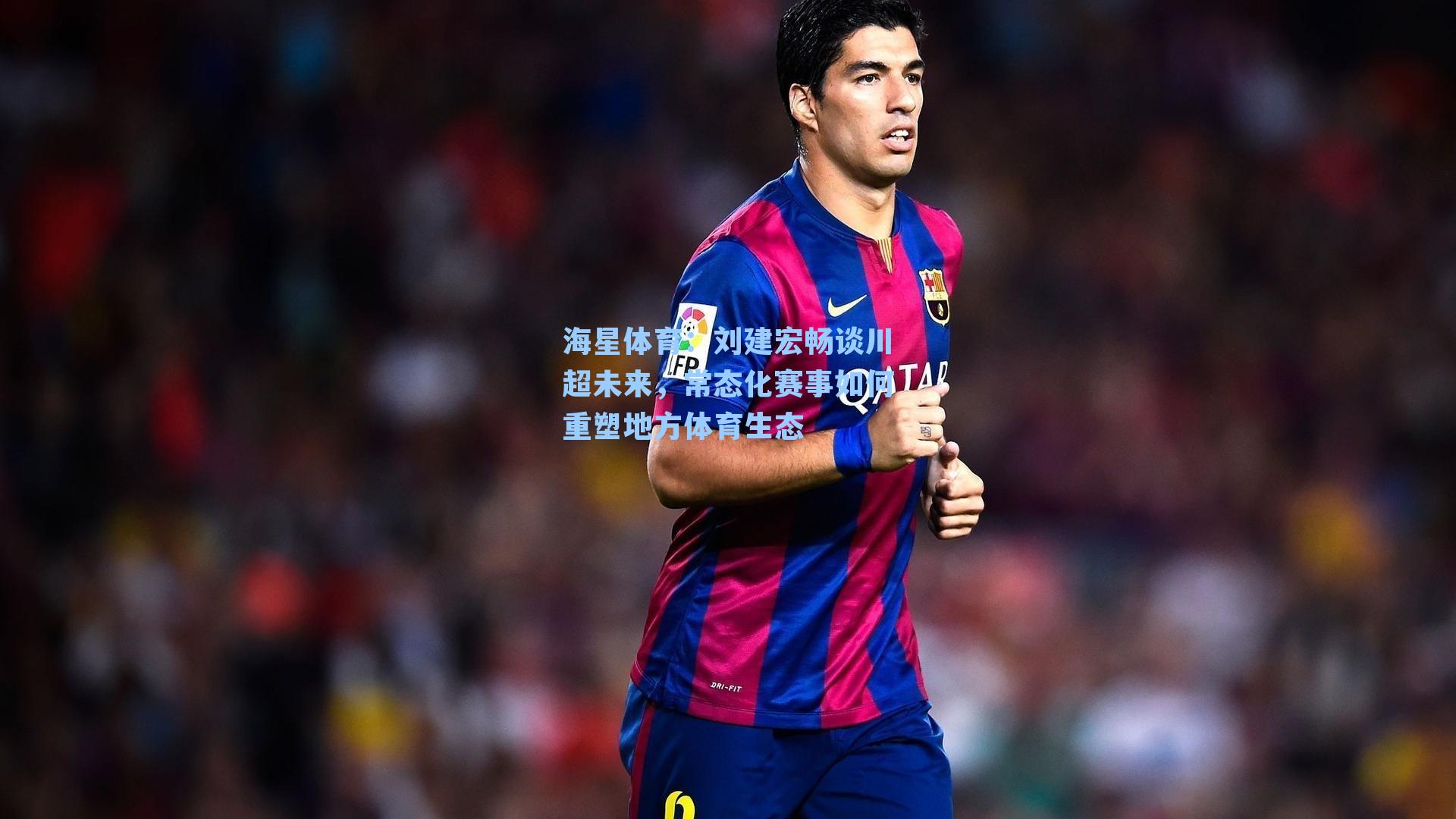 刘建宏畅谈川超未来，常态化赛事如何重塑地方体育生态